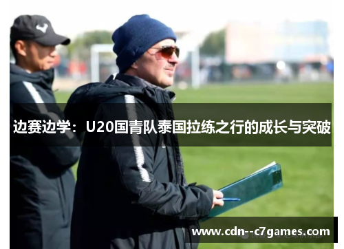 边赛边学：U20国青队泰国拉练之行的成长与突破