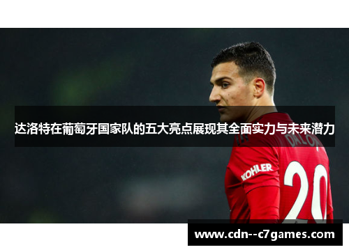 达洛特在葡萄牙国家队的五大亮点展现其全面实力与未来潜力