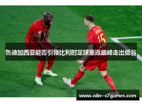 鲁迪加西亚能否引领比利时足球重返巅峰走出低谷